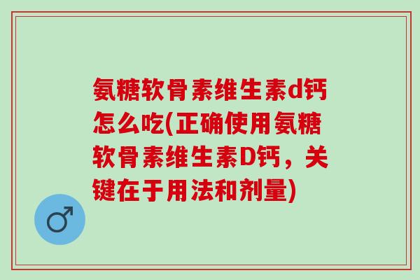 氨糖软骨素维生素d钙怎么吃(正确使用氨糖软骨素维生素D钙，关键在于用法和剂量)