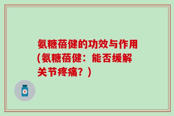 氨糖蓓健的功效与作用(氨糖蓓健:能否缓解关节?) 氨糖蓓健的功效与作用(氨糖蓓健:能否缓解关节?)