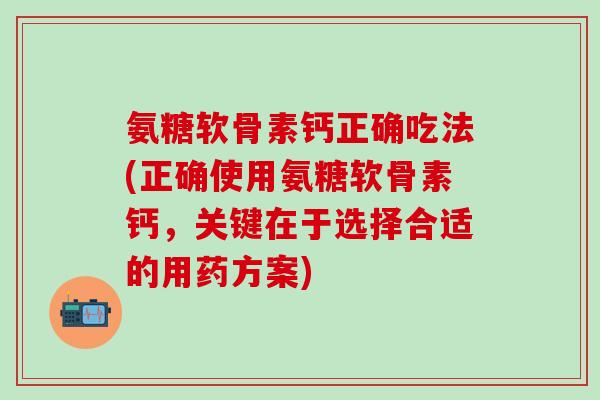 氨糖软骨素钙正确吃法(正确使用氨糖软骨素钙，关键在于选择合适的用药方案)
