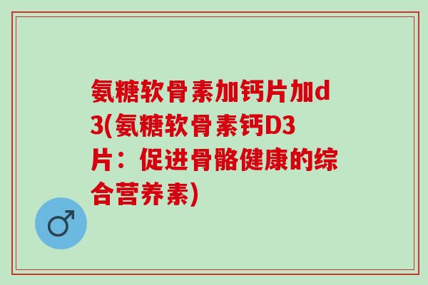 氨糖软骨素加钙片加d3(氨糖软骨素钙D3片：促进骨骼健康的综合营养素)