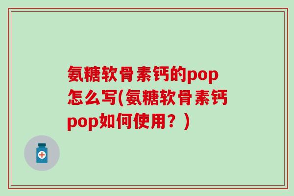 氨糖软骨素钙的pop怎么写(氨糖软骨素钙pop如何使用？)