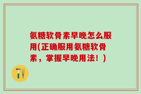 氨糖软骨素早晚怎么服用(正确服用氨糖软骨素，掌握早晚用法！)