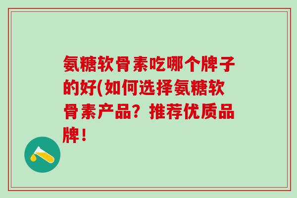 氨糖软骨素吃哪个牌子的好(如何选择氨糖软骨素产品？推荐优质品牌！