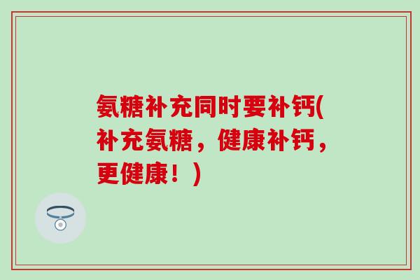 氨糖补充同时要补钙(补充氨糖，健康补钙，更健康！)