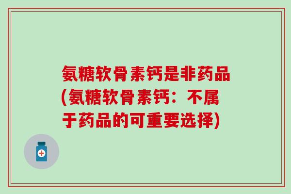 氨糖软骨素钙是非药品(氨糖软骨素钙：不属于药品的可重要选择)