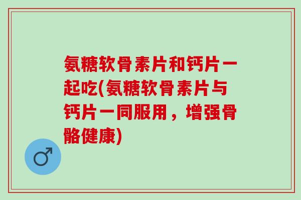氨糖软骨素片和钙片一起吃(氨糖软骨素片与钙片一同服用，增强骨骼健康)