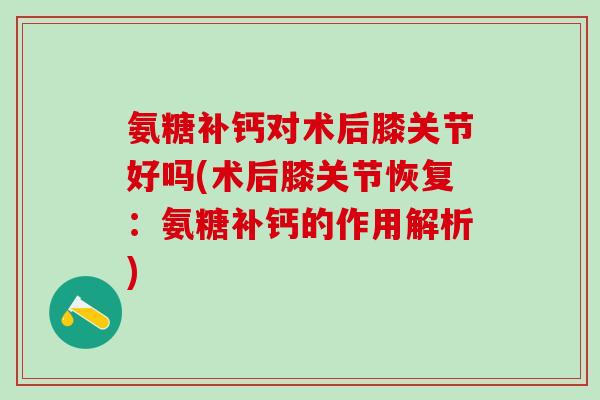 氨糖补钙对术后膝关节好吗(术后膝关节恢复：氨糖补钙的作用解析)
