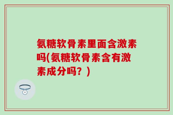 氨糖软骨素里面含激素吗(氨糖软骨素含有激素成分吗？)