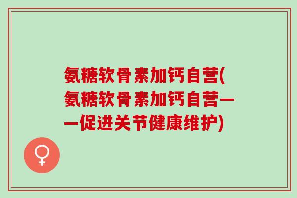 氨糖软骨素加钙自营(氨糖软骨素加钙自营——促进关节健康维护)