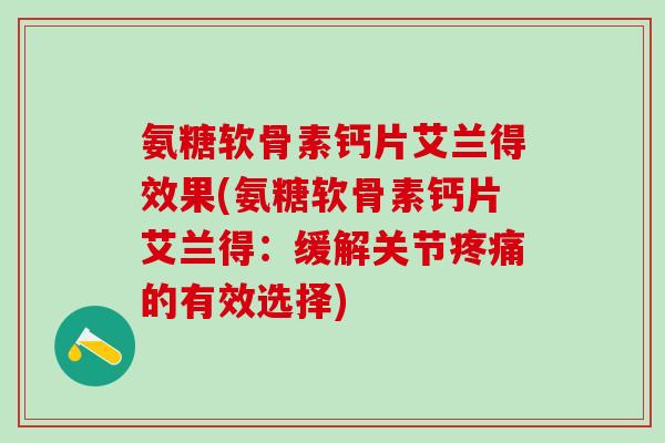 氨糖软骨素钙片艾兰得效果(氨糖软骨素钙片艾兰得：缓解关节疼痛的有效选择)