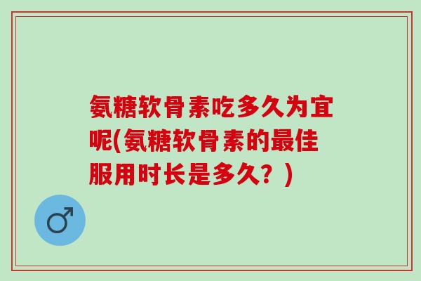 氨糖软骨素吃多久为宜呢(氨糖软骨素的最佳服用时长是多久？)