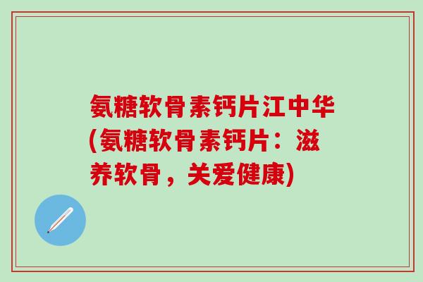 氨糖软骨素钙片江中华(氨糖软骨素钙片：滋养软骨，关爱健康)