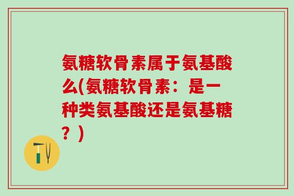 氨糖软骨素属于氨基酸么(氨糖软骨素：是一种类氨基酸还是氨基糖？)