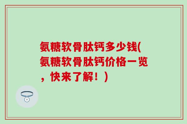 氨糖软骨肽钙多少钱(氨糖软骨肽钙价格一览，快来了解！)