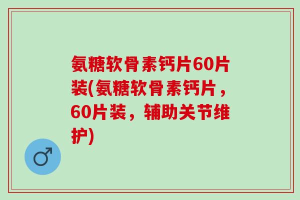 氨糖软骨素钙片60片装(氨糖软骨素钙片，60片装，辅助关节维护)