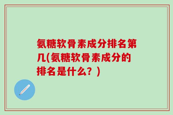 氨糖软骨素成分排名第几(氨糖软骨素成分的排名是什么？)