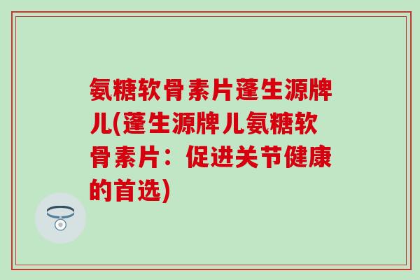 氨糖软骨素片蓬生源牌儿(蓬生源牌儿氨糖软骨素片：促进关节健康的首选)