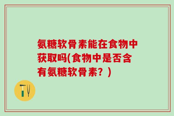氨糖软骨素能在食物中获取吗(食物中是否含有氨糖软骨素？)