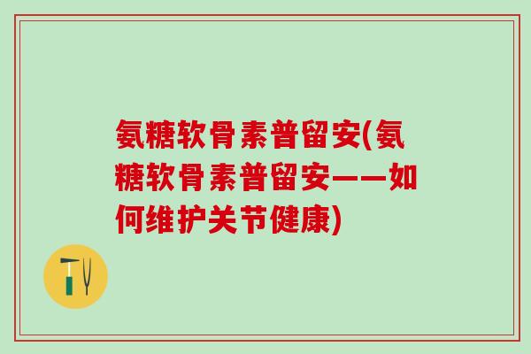氨糖软骨素普留安(氨糖软骨素普留安——如何维护关节健康)