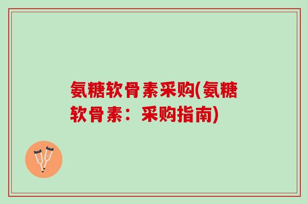 氨糖软骨素采购(氨糖软骨素：采购指南)