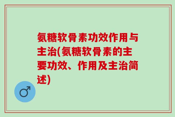 氨糖软骨素功效作用与主治(氨糖软骨素的主要功效、作用及主治简述)