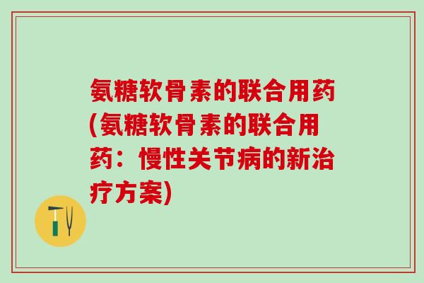 氨糖软骨素的联合用药(氨糖软骨素的联合用药：慢性关节病的新治疗方案)