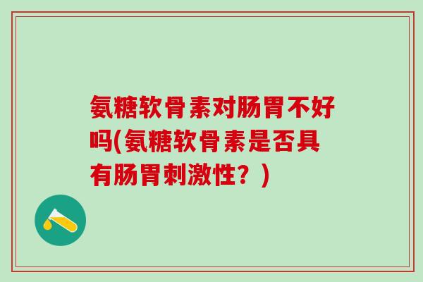 氨糖软骨素对肠胃不好吗(氨糖软骨素是否具有肠胃刺激性？)