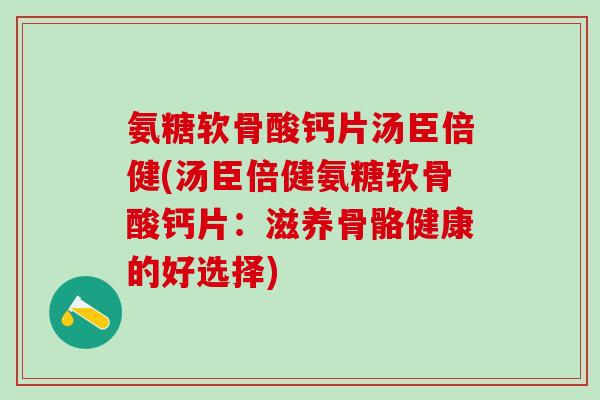 氨糖软骨酸钙片汤臣倍健(汤臣倍健氨糖软骨酸钙片：滋养骨骼健康的好选择)