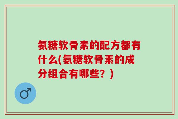 氨糖软骨素的配方都有什么(氨糖软骨素的成分组合有哪些？)