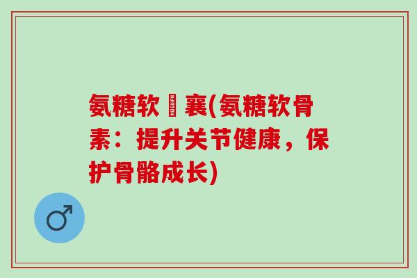 氨糖软晈襄(氨糖软骨素：提升关节健康，保护骨骼成长)