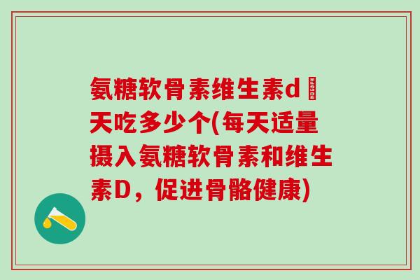氨糖软骨素维生素d毎天吃多少个(每天适量摄入氨糖软骨素和维生素D，促进骨骼健康)