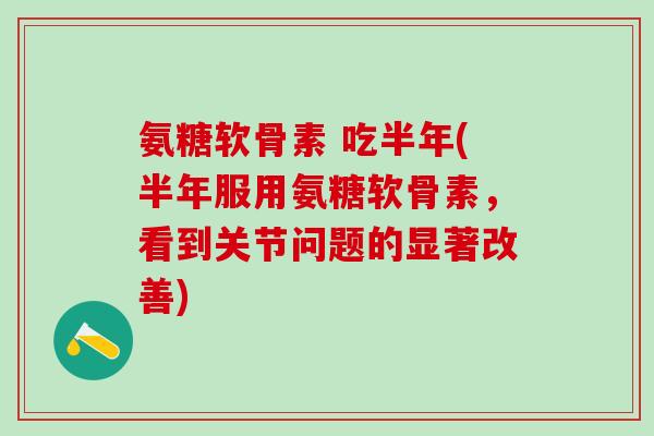 氨糖软骨素 吃半年(半年服用氨糖软骨素,看到关节问题的显著改善) 氨糖软骨素 吃半年(半年服用氨糖软骨素,看到关节问题的显著改善)