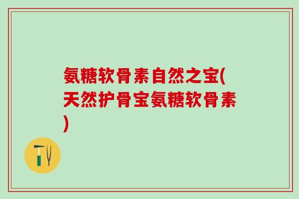 氨糖软骨素自然之宝(天然护骨宝氨糖软骨素)