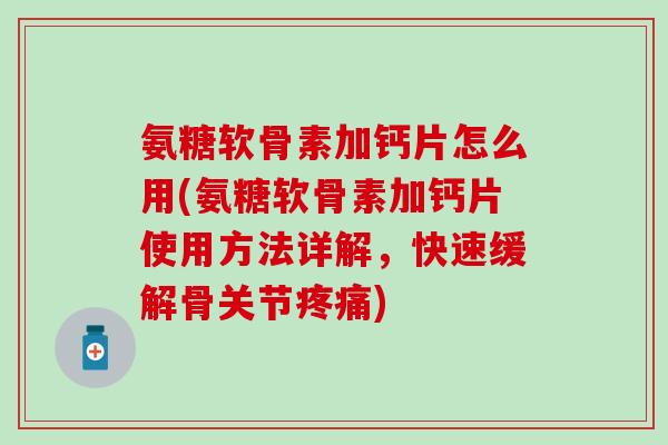 氨糖软骨素加钙片怎么用(氨糖软骨素加钙片使用方法详解，快速缓解骨关节疼痛)