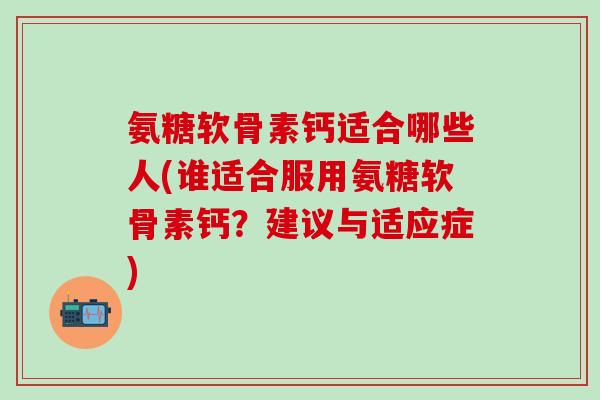 氨糖软骨素钙适合哪些人(谁适合服用氨糖软骨素钙？建议与适应症)