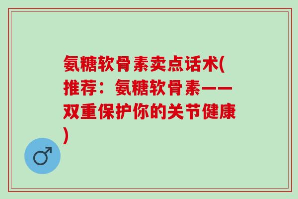 氨糖软骨素卖点话术(推荐：氨糖软骨素——双重保护你的关节健康)