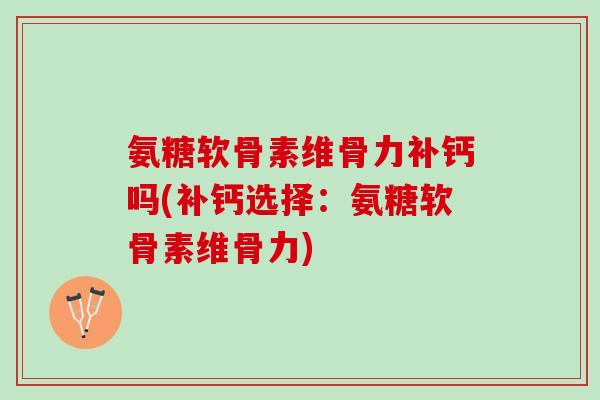 氨糖软骨素维骨力补钙吗(补钙选择：氨糖软骨素维骨力)