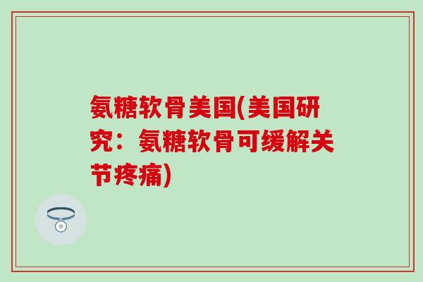 氨糖软骨美国(美国研究：氨糖软骨可缓解关节疼痛)