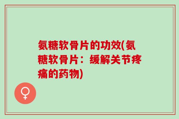 氨糖软骨片的功效(氨糖软骨片：缓解关节的)