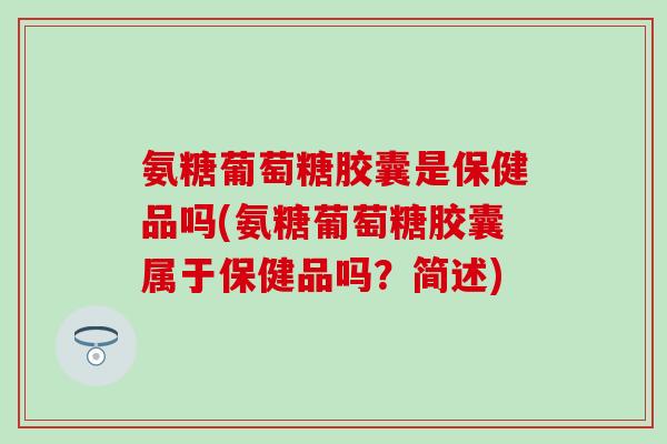 氨糖葡萄糖胶囊是保健品吗(氨糖葡萄糖胶囊属于保健品吗？简述)