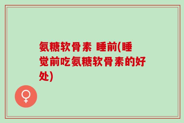 氨糖软骨素 睡前(睡觉前吃氨糖软骨素的好处)