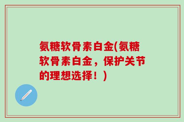 氨糖软骨素白金(氨糖软骨素白金，保护关节的理想选择！)