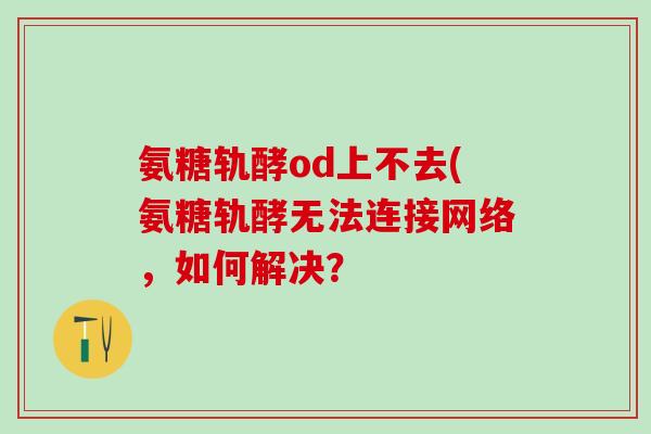 氨糖轨酵od上不去(氨糖轨酵无法连接网络，如何解决？