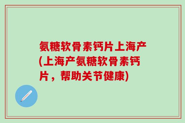 氨糖软骨素钙片上海产(上海产氨糖软骨素钙片，帮助关节健康)