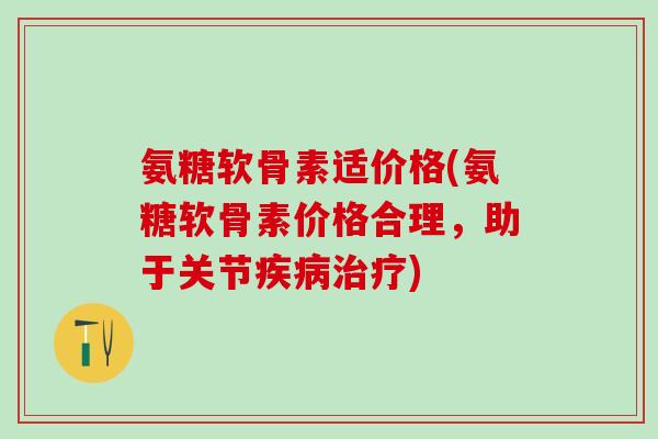 氨糖软骨素适价格(氨糖软骨素价格合理，助于关节疾病治疗)