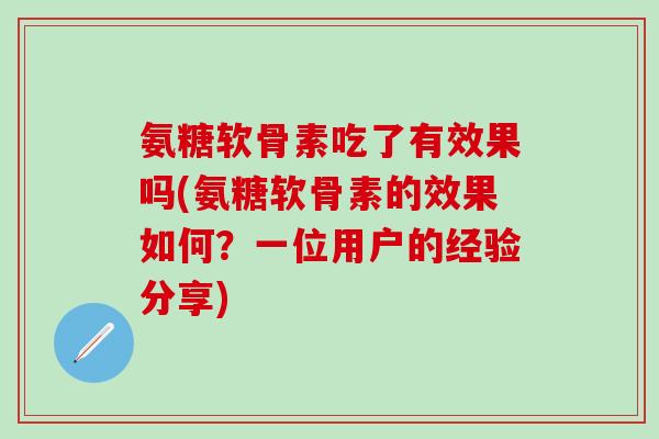氨糖软骨素吃了有效果吗(氨糖软骨素的效果如何？一位用户的经验分享)
