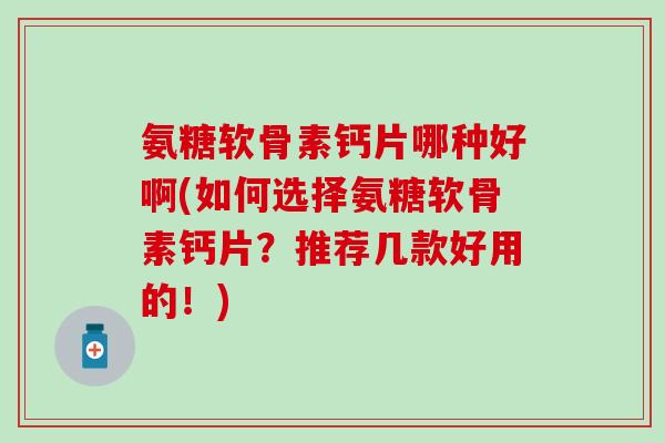 氨糖软骨素钙片哪种好啊(如何选择氨糖软骨素钙片？推荐几款好用的！)