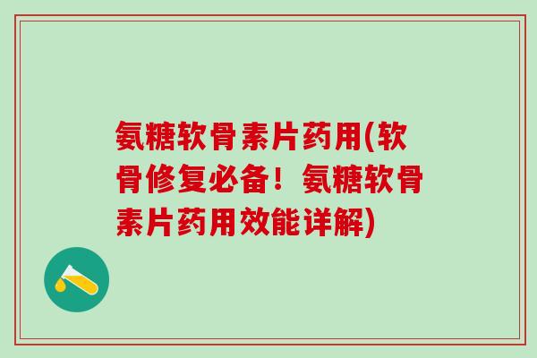 氨糖软骨素片药用(软骨修复必备！氨糖软骨素片药用效能详解)