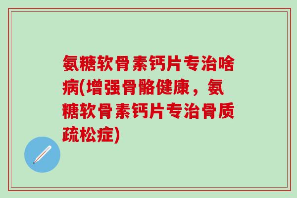 氨糖软骨素钙片专治啥病(增强骨骼健康，氨糖软骨素钙片专治骨质疏松症)