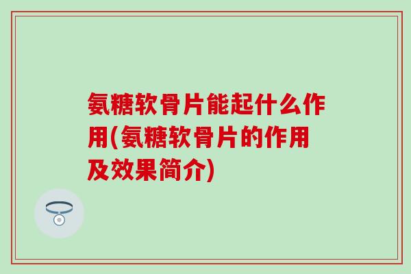 氨糖软骨片能起什么作用(氨糖软骨片的作用及效果简介)